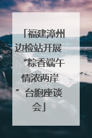 福建漳州边检站开展“粽香端午 情浓两岸”台胞座谈会