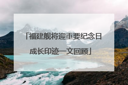 福建舰将迎重要纪念日 成长印迹一文回顾
