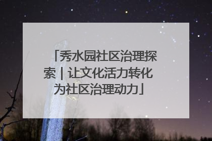 秀水园社区治理探索｜让文化活力转化为社区治理动力
