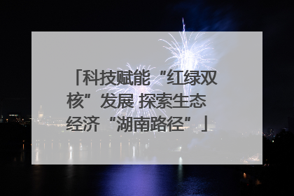 科技赋能“红绿双核”发展 探索生态经济“湖南路径”