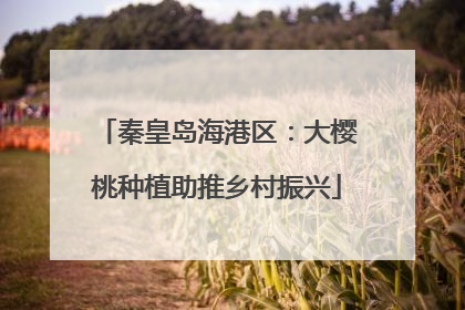 秦皇岛海港区：大樱桃种植助推乡村振兴