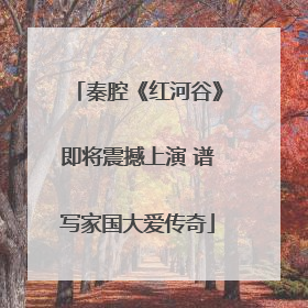 秦腔《红河谷》即将震撼上演 谱写家国大爱传奇