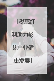 税惠红利助力彭艾产业健康发展