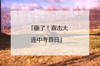 稳了！直击大连中考首日