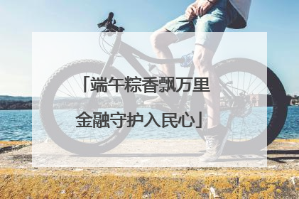 端午粽香飘万里 金融守护入民心