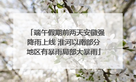 端午假期前两天安徽强降雨上线 淮河以南部分地区有暴雨局部大暴雨