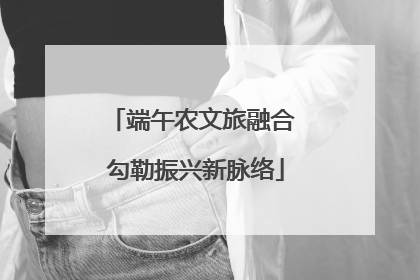 端午农文旅融合 勾勒振兴新脉络