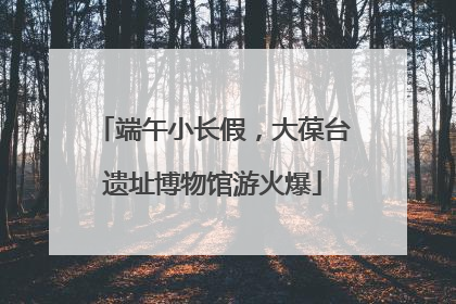 端午小长假，大葆台遗址博物馆游火爆