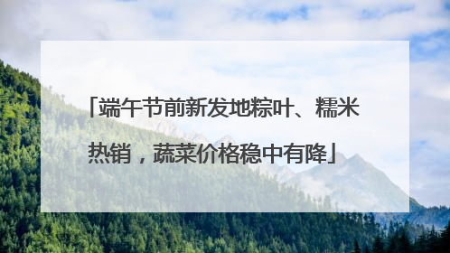 端午节前新发地粽叶、糯米热销，蔬菜价格稳中有降
