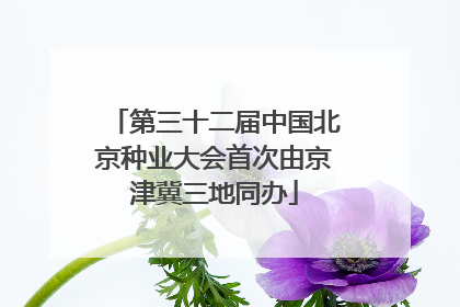 第三十二届中国北京种业大会首次由京津冀三地同办