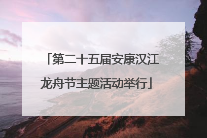 第二十五届安康汉江龙舟节主题活动举行