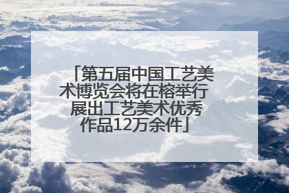 第五届中国工艺美术博览会将在榕举行 展出工艺美术优秀作品12万余件