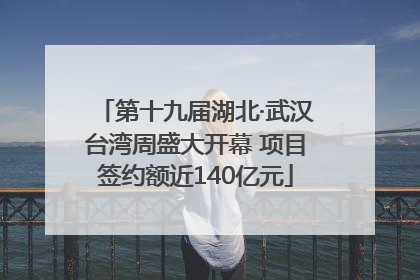 第十九届湖北·武汉台湾周盛大开幕 项目签约额近140亿元