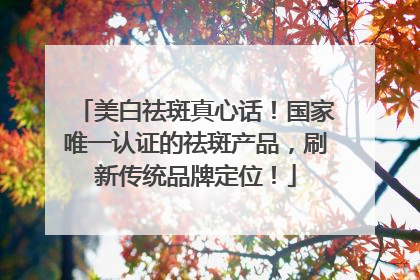 美白祛斑真心话！国家唯一认证的祛斑产品，刷新传统品牌定位！