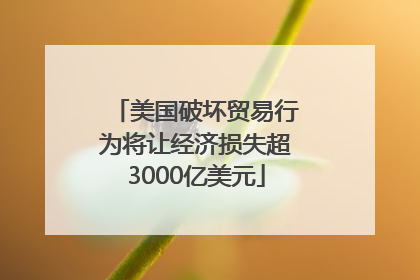 美国破坏贸易行为将让经济损失超3000亿美元