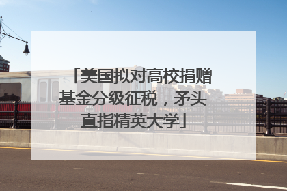 美国拟对高校捐赠基金分级征税,矛头直指精英大学