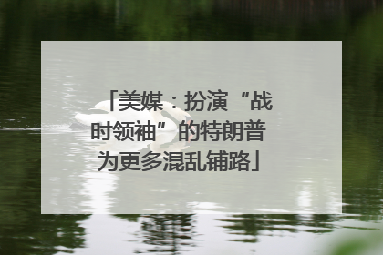 美媒：扮演“战时领袖”的特朗普为更多混乱铺路