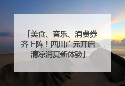 美食、音乐、消费券齐上阵！四川广元开启清凉消夏新体验