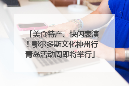 美食特产、快闪表演！鄂尔多斯文化神州行青岛活动周即将举行