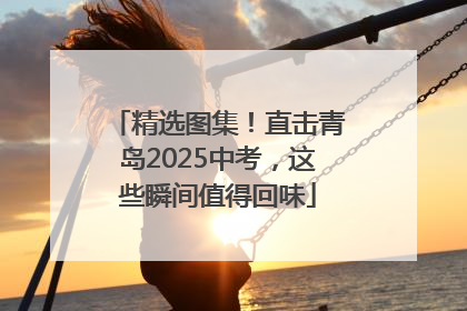 精选图集！直击青岛2025中考，这些瞬间值得回味
