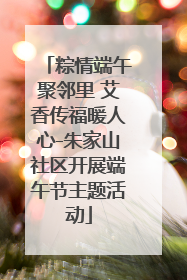 粽情端午聚邻里 艾香传福暖人心-朱家山社区开展端午节主题活动