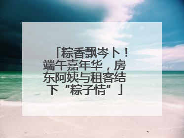 粽香飘岑卜！端午嘉年华，房东阿姨与租客结下“粽子情”