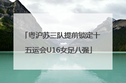 粤沪苏三队提前锁定十五运会U16女足八强