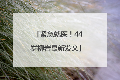 紧急就医！44岁柳岩最新发文
