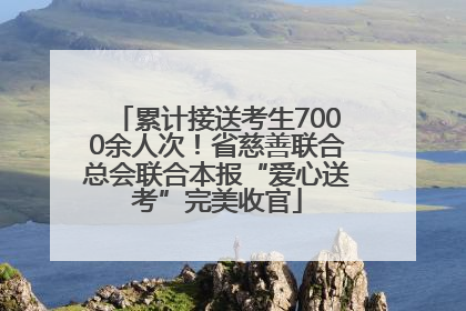 累计接送考生7000余人次！省慈善联合总会联合本报“爱心送考”完美收官