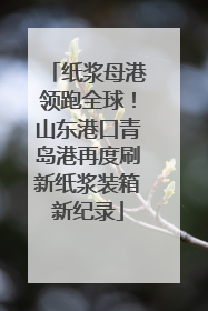 纸浆母港领跑全球！山东港口青岛港再度刷新纸浆装箱新纪录