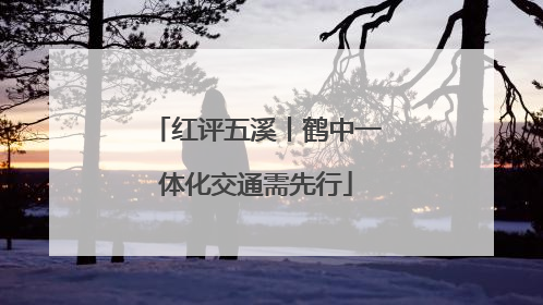 红评五溪丨鹤中一体化交通需先行