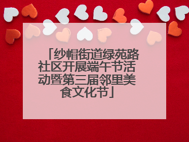 纱帽街道绿苑路社区开展端午节活动暨第三届邻里美食文化节