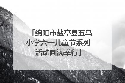 绵阳市盐亭县五马小学六一儿童节系列活动圆满举行