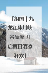 组图｜九龙江冰川峡谷漂流 开启夏日清凉狂欢