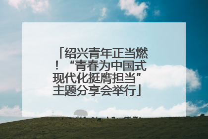 绍兴青年正当燃！“青春为中国式现代化挺膺担当”主题分享会举行