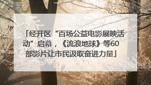 经开区“百场公益电影展映活动”启幕，《流浪地球》等60部影片让市民汲取奋进力量