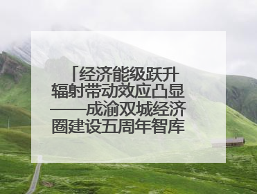 经济能级跃升 辐射带动效应凸显——成渝双城经济圈建设五周年智库成果重磅发布