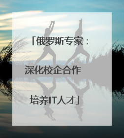 俄罗斯专家：深化校企合作 培养IT人才