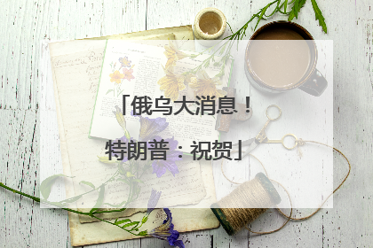 俄乌大消息！特朗普：祝贺