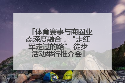 体育赛事与商圈业态深度融合，“走红军走过的路” 徒步活动举行推介会