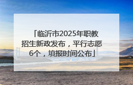 临沂市2025年职教招生新政发布，平行志愿6个，填报时间公布