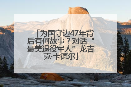 为国守边47年背后有何故事？对话“最美退役军人”龙吉克·卡德尔