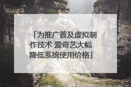 为推广普及虚拟制作技术 爱奇艺大幅降低系统使用价格
