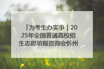 为考生办实事｜2025年全国普通高校招生志愿填报咨询会忻州专场活动成功举办
