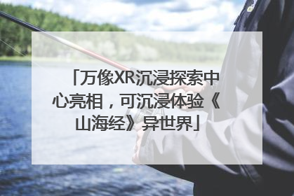 万像XR沉浸探索中心亮相，可沉浸体验《山海经》异世界