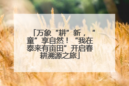 万象“耕”新，“童”享自然！“我在泰来有亩田”开启春耕溯源之旅