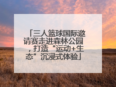 三人篮球国际邀请赛走进森林公园，打造“运动+生态”沉浸式体验