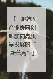 三地汽车产业协同创新驶向高质量发展的“新蓝海”