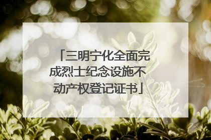 三明宁化全面完成烈士纪念设施不动产权登记证书
