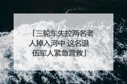三轮车失控两名老人掉入河中 这名退伍军人紧急营救